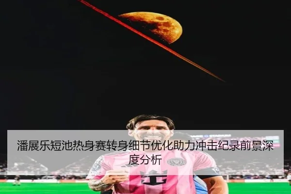 潘展乐短池热身赛转身细节优化助力冲击纪录前景深度分析 | BAJIESPORTS